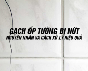 TẠI SAO GẠCH ỐP TƯỜNG BỊ NỨT? NGUYÊN NHÂN VÀ CÁCH XỬ LÝ HIỆU QUẢ